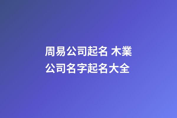 周易公司起名 木業公司名字起名大全